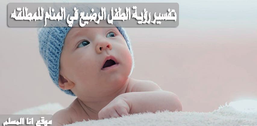تفسير رؤية الطفل الرضيع في المنام للمطلقه - انا المسلم